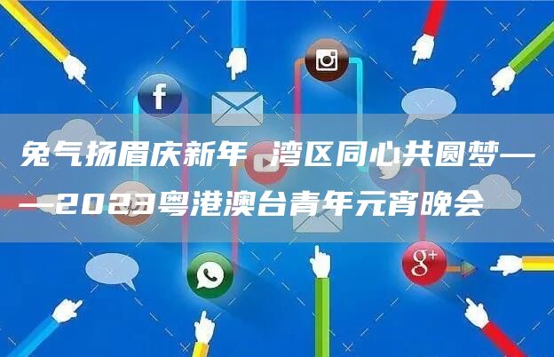 兔氣揚(yáng)眉慶新年 灣區(qū)同心共圓夢(mèng)——2023粵港澳臺(tái)青年元宵晚會(huì)(圖1)