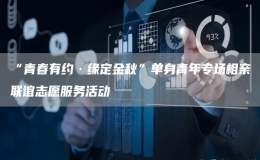 “青春有約·緣定金秋”單身青年專場相親聯(lián)誼志愿服務(wù)活動