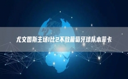尤文圖斯主場(chǎng)1比2不敵葡萄牙球隊(duì)本菲卡