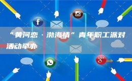 “黃河戀·渤海情”青年職工派對活動(dòng)舉辦