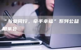 “與愛(ài)同行，牽手幸?！毕盗泄嫦嘤H會(huì)