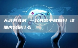 天涯共此時 一起共賞中秋圓月 詳細內(nèi)容是什么