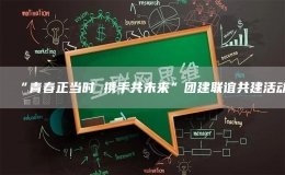 “青春正當(dāng)時(shí) 攜手共未來”團(tuán)建聯(lián)誼共建活動(dòng)