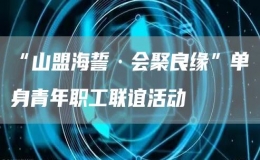 “山盟海誓·會聚良緣”單身青年職工聯(lián)誼活動