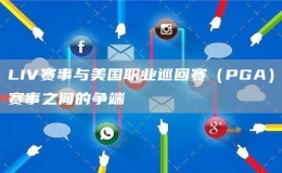 LIV賽事與美國職業(yè)巡回賽（PGA）賽事之間的爭端