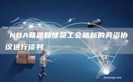 ?NBA聯(lián)盟和球員工會就新的勞資協(xié)議進(jìn)行談判