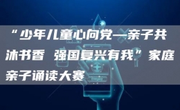 “少年兒童心向黨—親子共沐書香 強(qiáng)國(guó)復(fù)興有我”家庭親子誦讀大賽