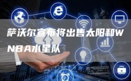 薩沃爾宣布將出售太陽和WNBA水星隊