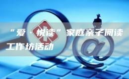 “愛·悅讀”家庭親子閱讀工作坊活動(dòng)