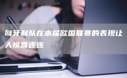 匈牙利隊(duì)在本屆歐國聯(lián)賽的表現(xiàn)讓人驚喜連連