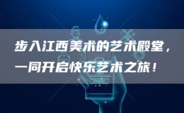 步入江西美術(shù)的藝術(shù)殿堂，一同開啟快樂藝術(shù)之旅！
