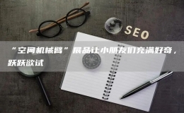 “空間機(jī)械臂”展品讓小朋友們充滿好奇，躍躍欲試