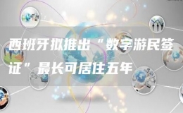 西班牙擬推出“數字游民簽證”最長可居住五年