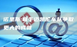 諾里斯:聯(lián)手邁凱倫車隊(duì)爭取更大的成就