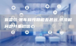 佩雷茲:賽車和預(yù)期相差甚遠,亟須解決問題并重拾信心