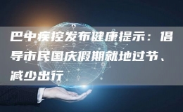 巴中疾控發(fā)布健康提示：倡導(dǎo)市民國(guó)慶假期就地過節(jié)、減少出行