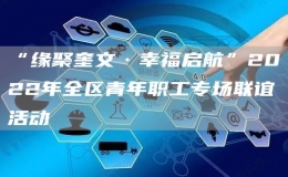 “緣聚奎文·幸福啟航”2022年全區(qū)青年職工專場聯誼活動