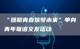 “團(tuán)聚青春筑夢(mèng)未來”單身青年聯(lián)誼交友活動(dòng)