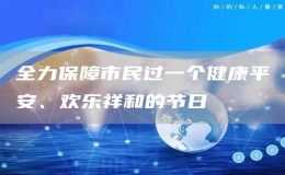 全力保障市民過一個(gè)健康平安、歡樂祥和的節(jié)日