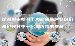 比利時主帥馬丁內斯相信阿扎爾仍是世界其中一名最優(yōu)秀的球員