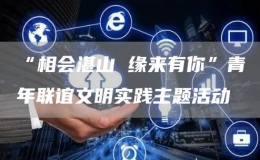 “相會湛山 緣來有你”青年聯(lián)誼文明實(shí)踐主題活動