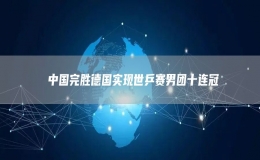  中國(guó)完勝德國(guó)實(shí)現(xiàn)世乒賽男團(tuán)十連冠