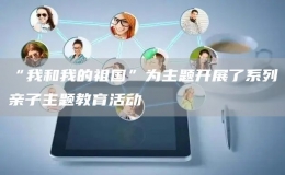 “我和我的祖國”為主題開展了系列親子主題教育活動