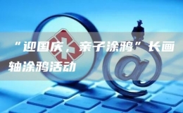 “迎國(guó)慶，親子涂鴉”長(zhǎng)畫軸涂鴉活動(dòng)