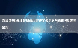 鄧道盛/胡曼課題組利用激光實(shí)現(xiàn)水下氣泡的3D精準(zhǔn)操控