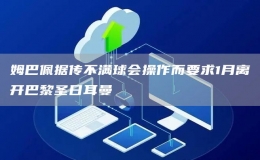 姆巴佩據(jù)傳不滿球會操作而要求1月離開巴黎圣日耳曼