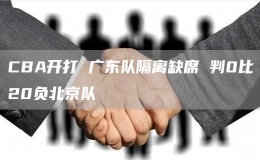 CBA開打 廣東隊(duì)隔離缺席 判0比20負(fù)北京隊(duì)
