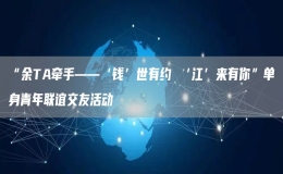 “余TA牽手——‘錢(qián)’世有約 ‘江’來(lái)有你”單身青年聯(lián)誼交友活動(dòng)