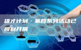 雄才計(jì)劃·蒹葭系列活動(dòng)已順利開(kāi)展
