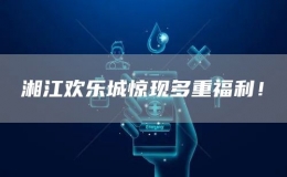 湘江歡樂城驚現(xiàn)多重福利！