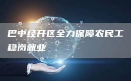 巴中經(jīng)開區(qū)全力保障農(nóng)民工穩(wěn)崗就業(yè) 