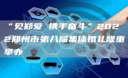 “見鄭愛 攜手奮斗”2022鄭州市第八屆集體婚禮隆重舉辦