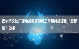 巴中市文化廣播電視和旅游局三舉措持續(xù)深化“放管服”改革