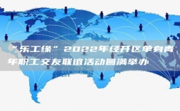 “樂工緣”2022年經(jīng)開區(qū)單身青年職工交友聯(lián)誼活動圓滿舉辦 