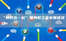“閘們?cè)谝黄稹眴紊砺毠そ挥崖?lián)誼活動(dòng)