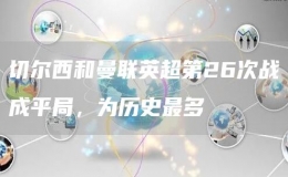 切爾西和曼聯(lián)英超第26次戰(zhàn)成平局，為歷史最多   