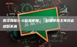 西漢姆聯(lián)2-0伯恩茅斯   伯恩茅斯主帥對(duì)此感到不滿(mǎn)