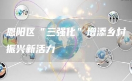 恩陽區(qū)“三強(qiáng)化”增添鄉(xiāng)村振興新活力