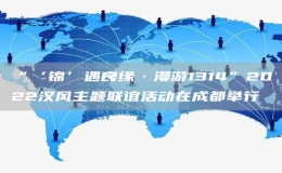 “‘錦’遇良緣·漫游1314”2022漢風(fēng)主題聯(lián)誼活動在成都舉行
