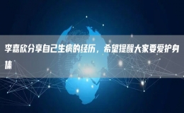 李嘉欣分享自己生病的經(jīng)歷，希望提醒大家要愛護(hù)身體