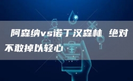  阿森納vs諾丁漢森林 絕對不敢掉以輕心