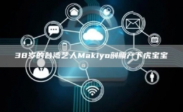 38歲的臺(tái)灣藝人Makiyo剖腹產(chǎn)下虎寶寶