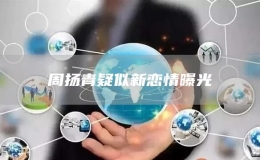 周揚(yáng)青疑似新戀情曝光