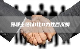 曼聯(lián)主場以1比0力挫西漢姆