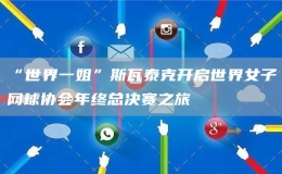 “世界一姐”斯瓦泰克開啟世界女子網(wǎng)球協(xié)會年終總決賽之旅
