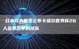 ?日本成為首支公布卡塔爾世界杯26人參賽名單的球隊